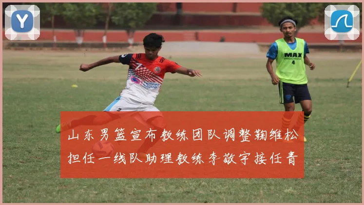 山东男篮宣布教练团队调整鞠维松担任一线队助理教练李敬宇接任青年队主教练