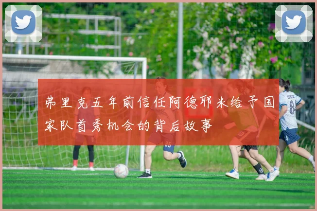 弗里克五年前信任阿德耶米给予国家队首秀机会的背后故事