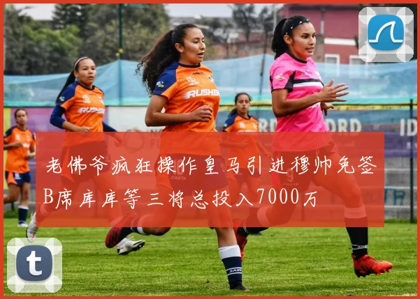 老佛爷疯狂操作皇马引进穆帅免签B席库库等三将总投入7000万