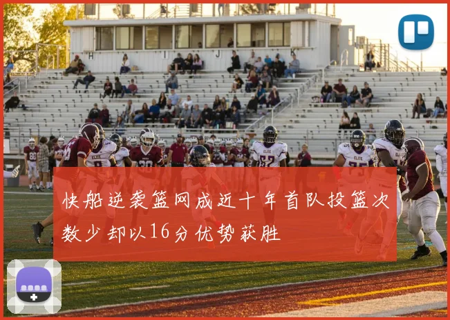 快船逆袭篮网成近十年首队投篮次数少却以16分优势获胜