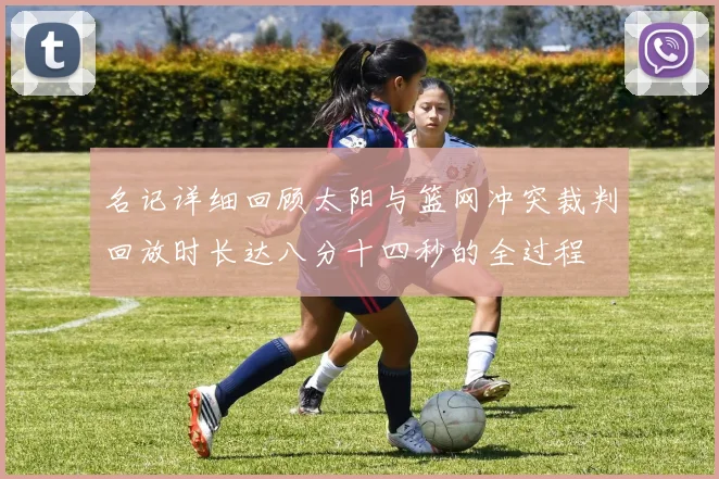 名记详细回顾太阳与篮网冲突裁判回放时长达八分十四秒的全过程