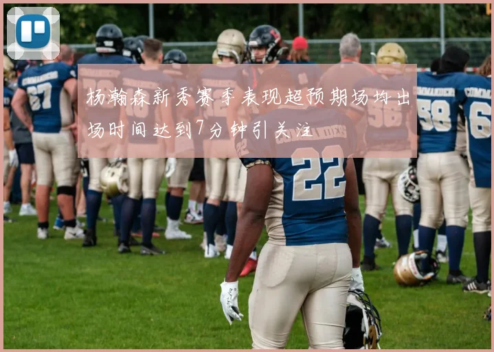 杨瀚森新秀赛季表现超预期场均出场时间达到7分钟引关注