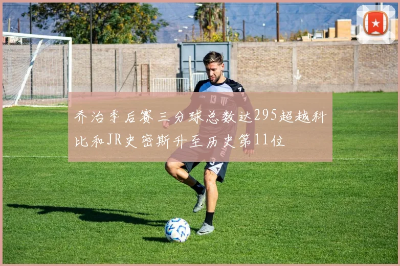 乔治季后赛三分球总数达295超越科比和JR史密斯升至历史第11位