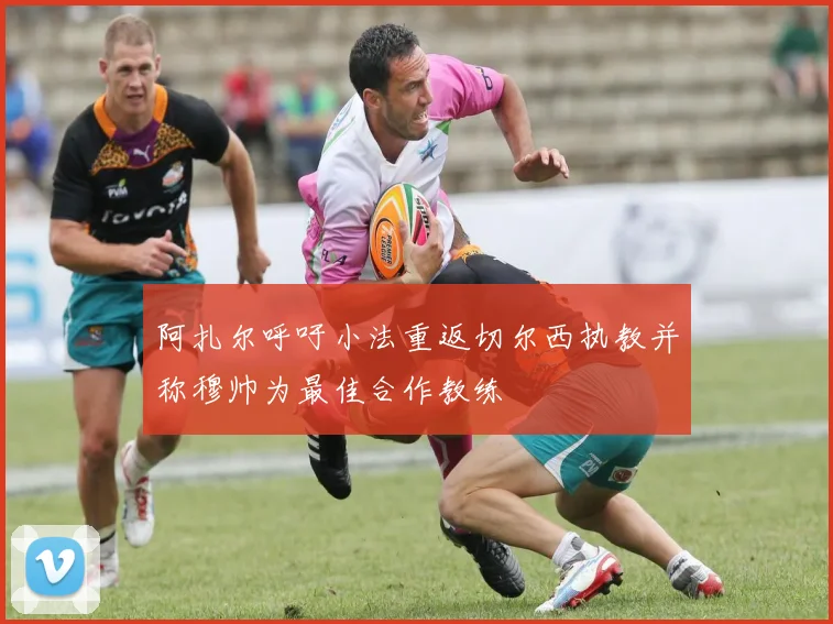 阿扎尔呼吁小法重返切尔西执教并称穆帅为最佳合作教练