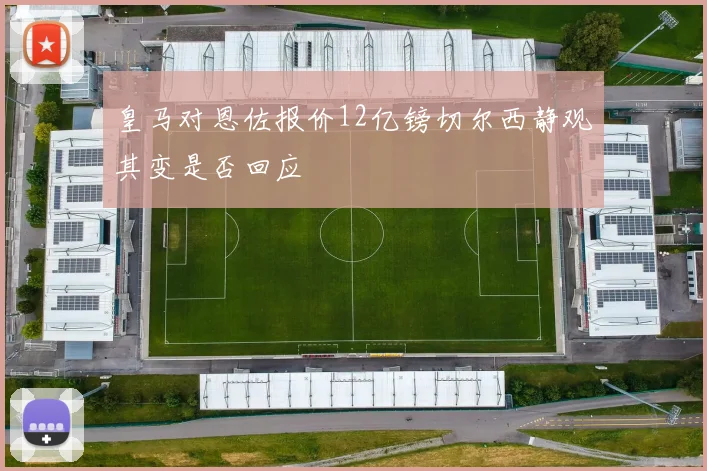皇马对恩佐报价12亿镑切尔西静观其变是否回应