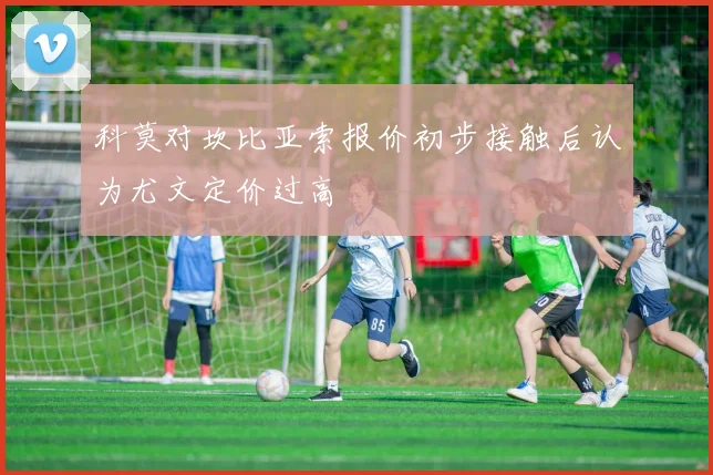 科莫对坎比亚索报价初步接触后认为尤文定价过高