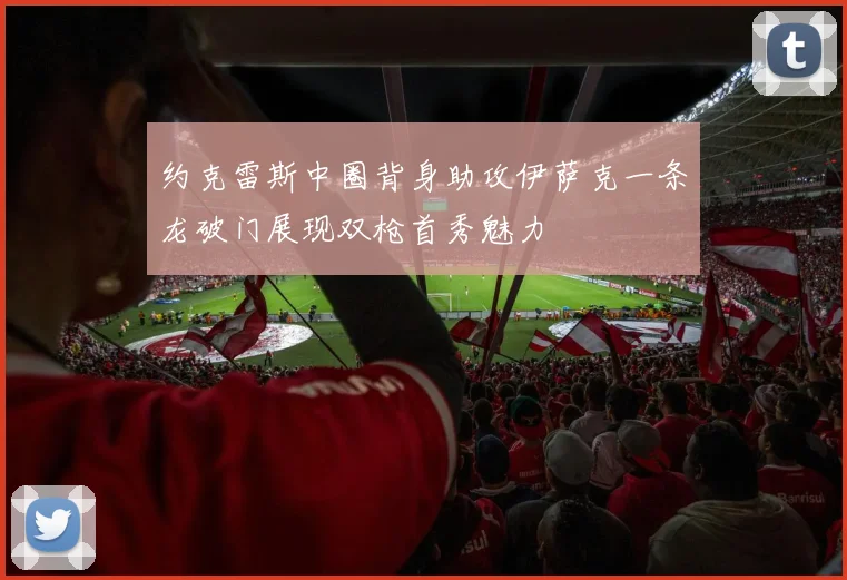 约克雷斯中圈背身助攻伊萨克一条龙破门展现双枪首秀魅力