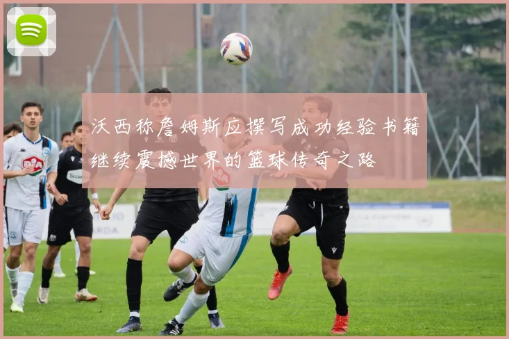 沃西称詹姆斯应撰写成功经验书籍继续震撼世界的篮球传奇之路