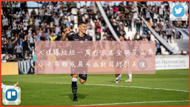 火媒曝短短一周内三名全明星交易小卡布朗浓眉或成新目标引关注