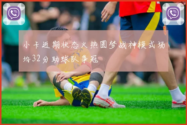 小卡近期状态火热圆梦战神模式场均32分助球队争冠
