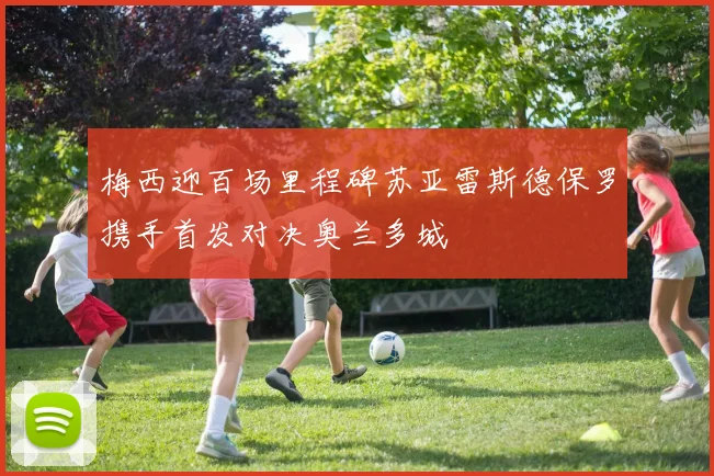 梅西迎百场里程碑苏亚雷斯德保罗携手首发对决奥兰多城