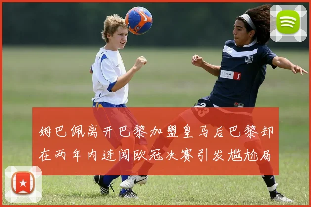 姆巴佩离开巴黎加盟皇马后巴黎却在两年内连闯欧冠决赛引发尴尬局面