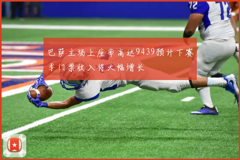 巴萨主场上座率高达9439预计下赛季门票收入将大幅增长