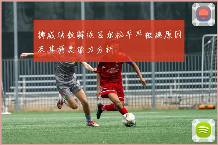 挪威助教解读吕尔松早早被换原因及其调度能力分析