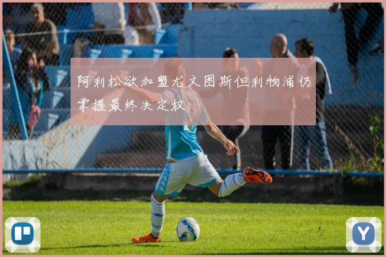 阿利松欲加盟尤文图斯但利物浦仍掌握最终决定权