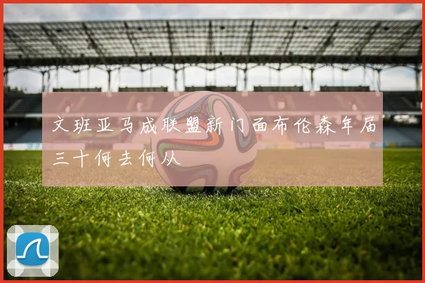 文班亚马成联盟新门面布伦森年届三十何去何从