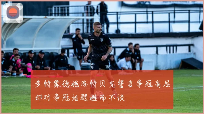 多特蒙德施洛特贝克誓言争冠高层却对争冠话题避而不谈